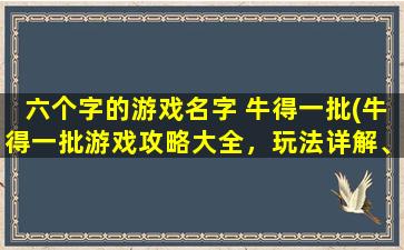 六个字的游戏名字 牛得一批(牛得一批游戏攻略大全，玩法详解、技巧分享、福利奖励全在这！)